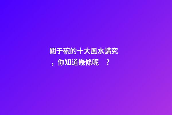 關于碗的十大風水講究，你知道幾條呢？